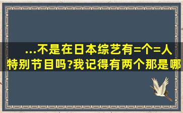 ...不是在日本综艺有=个=人特别节目吗?我记得有两个。那是哪两个?