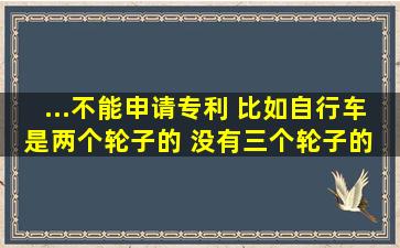 ...不能申请专利 比如自行车是两个轮子的 没有三个轮子的 我发明了一个