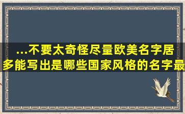 ...不要太奇怪,尽量欧美名字居多。能写出是哪些国家风格的名字最好