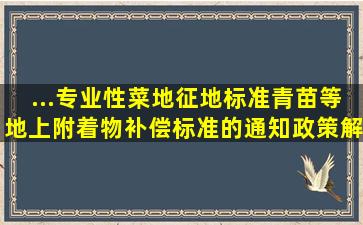 ...专业性菜地征地标准、青苗等地上附着物补偿标准的通知》政策解读