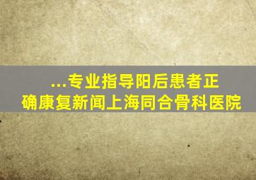 ...专业指导阳后患者正确康复   新闻上海同合骨科医院