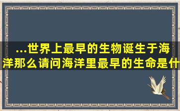 ...世界上最早的生物诞生于海洋,那么请问海洋里最早的生命是什么呢?