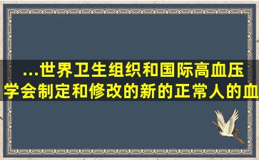 ...世界卫生组织和国际高血压学会制定和修改的新的正常人的血压标准为