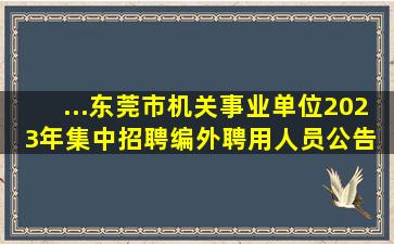 ...东莞市机关事业单位2023年集中招聘编外聘用人员公告 