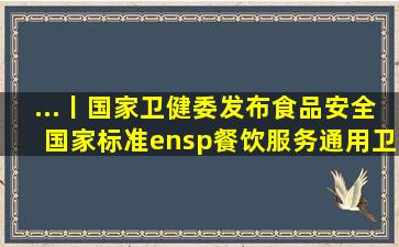 ...丨国家卫健委发布《食品安全国家标准 餐饮服务通用卫生规范》