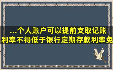 ...个人账户可以提前支取,记账利率不得低于银行定期存款利率,免征利息...