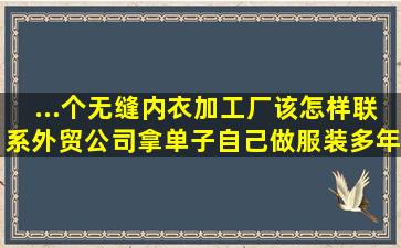 ...个无缝内衣加工厂,该怎样联系外贸公司拿单子,自己做服装多年,义乌...