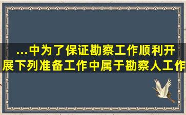 ...中,为了保证勘察工作顺利开展,下列准备工作中属于勘察人工作的是()。