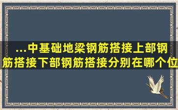 ...中,基础地梁钢筋搭接,上部钢筋搭接,下部钢筋搭接分别在哪个位置?,