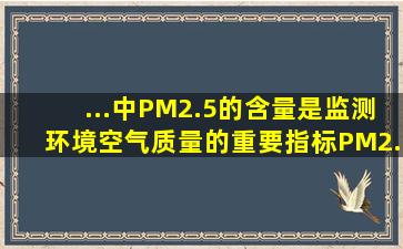 ...中PM2.5的含量是监测环境空气质量的重要指标。PM2.5是指大气中...