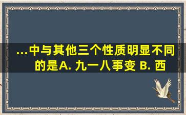 ...中与其他三个性质明显不同的是( ) A. 九一八事变 B. 西安事变...