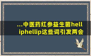 ...中医药、红参、益生菌……这些词引发两会热议!发展