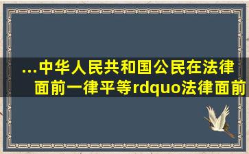 ...中华人民共和国公民在法律面前一律平等。”法律面前人人平等...