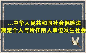 ...中华人民共和国社会保险法》规定,个人与所在用人单位发生社会保险...