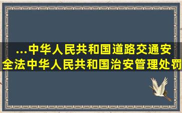 ...中华人民共和国道路交通安全法》,《中华人民共和国治安管理处罚法...