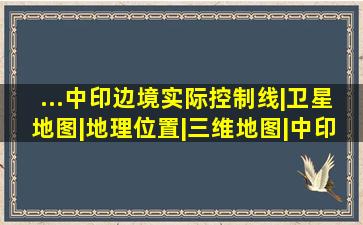 ...中印边境实际控制线|卫星地图|地理位置|三维地图|中印边界问题