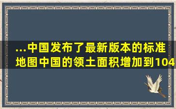 ...中国发布了最新版本的标准地图,中国的领土面积增加到1045万平...