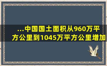 ...中国国土面积从960万平方公里到1045万平方公里,增加了85万平方...