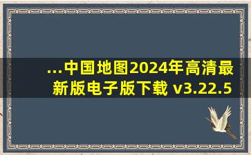 ...中国地图2024年高清最新版电子版下载 v3.22.5安卓...