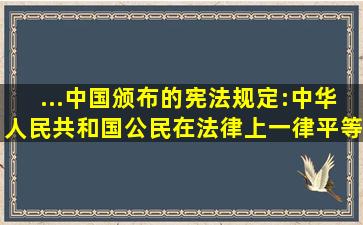 ...中国颁布的《宪法》规定:中华人民共和国公民在法律上一律平等...