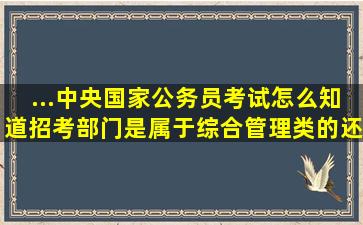 ...中央国家公务员考试怎么知道招考部门是属于综合管理类的还是行政...