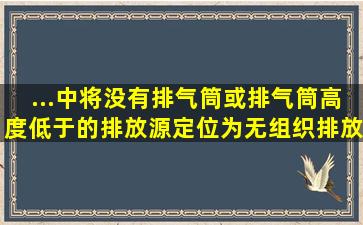 ...中将没有排气筒或排气筒高度低于()的排放源定位为无组织排放源。