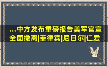 ...中方发布重磅报告;美军官宣全面撤离|菲律宾|尼日尔|仁爱礁|美军...