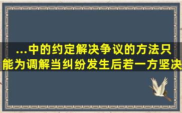 ...中的约定解决争议的方法只能为调解。当纠纷发生后,若一方坚决不...