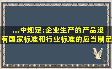 ...中规定:企业生产的产品没有国家标准和行业标准的,应当制定...