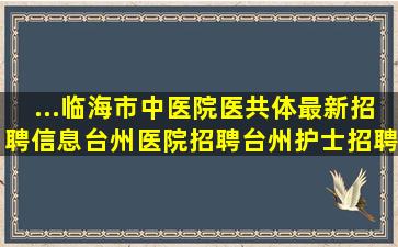 ...临海市中医院医共体)最新招聘信息,台州医院招聘,台州护士招聘,台州医生...