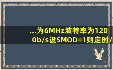 ...为6MHz,波特率为1200b/s,设SMOD=1,则定时/计数器T1的初值为()。