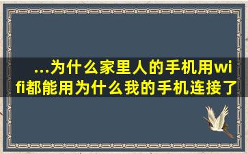 ...为什么家里人的手机用wifi都能用,为什么我的手机连接了就不能用。