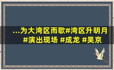 ...为大湾区而歌。#湾区升明月 #演出现场 #成龙 #吴京 #明星