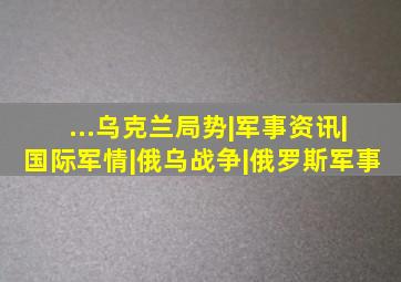 ...乌克兰局势|军事资讯|国际军情|俄乌战争|俄罗斯军事