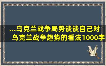 ...乌克兰战争局势,谈谈自己对乌克兰战争趋势的看法。1000字以上。