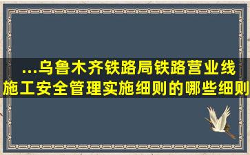 ...乌鲁木齐铁路局铁路营业线施工安全管理实施细则》的哪些细则执行?