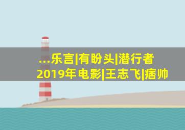 ...乐言|有盼头|潜行者(2019年电影)|王志飞|痞帅