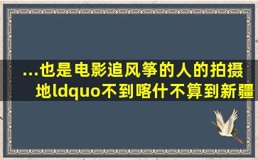 ...也是电影《追风筝的人》的拍摄地。“不到喀什,不算到新疆;不到...