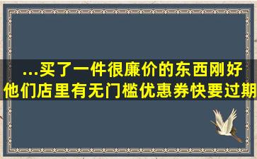 ...买了一件很廉价的东西刚好他们店里有无门槛优惠券快要过期了我就...