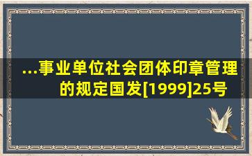 ...事业单位社会团体印章管理的规定国发[1999]25号 