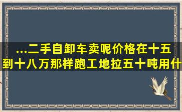 ...二手自卸车卖呢,价格在十五到十八万那样,跑工地拉五十吨用什么车...