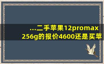 ...二手苹果12promax256g的报价4600,还是买苹果14plus128g报价5900?