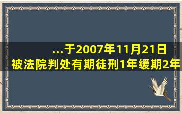 ...于2007年11月21日被法院判处有期徒刑1年,缓期2年执行。在缓刑考...