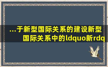 ...于新型国际关系的建设,新型国际关系中的“新”体现在哪些方面?( )