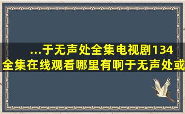 ...于无声处》全集电视剧134全集在线观看哪里有啊(于无声处或者下载...