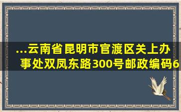 ...云南省昆明市官渡区关上办事处双凤东路300号邮政编码650220...