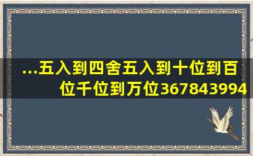 ...五入到四舍五入到十位到百位千位到万位367843994540279