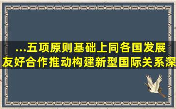 ...五项原则基础上同各国发展友好合作,推动构建新型国际关系,深化拓展...