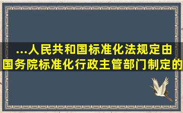 ...人民共和国标准化法》规定,由国务院标准化行政主管部门制定的标准是