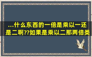 ...什么东西的一倍,是乘以一还是二啊??如果是乘以二,那两倍类?乘以几啊